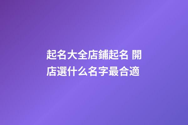 起名大全店鋪起名 開店選什么名字最合適-第1張-店鋪起名-玄機(jī)派